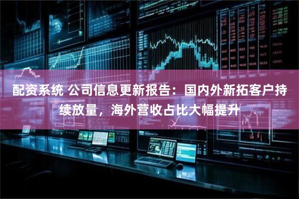 配资系统 公司信息更新报告：国内外新拓客户持续放量，海外营收占比大幅提升
