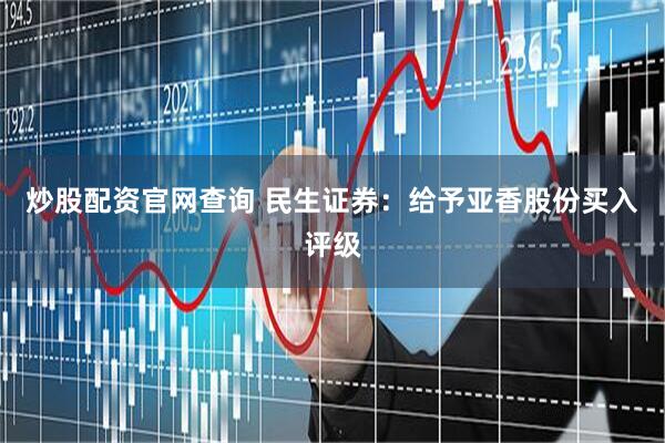炒股配资官网查询 民生证券：给予亚香股份买入评级