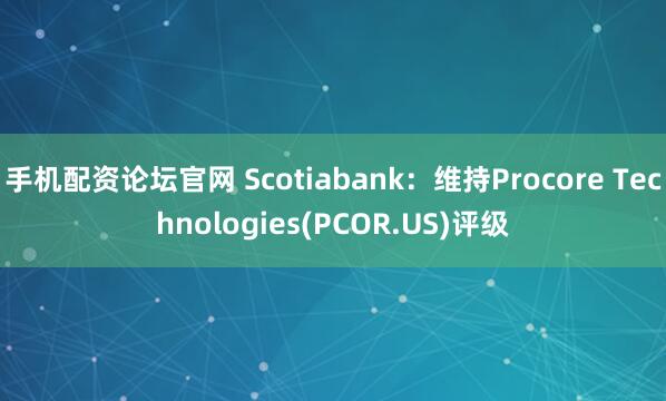 手机配资论坛官网 Scotiabank：维持Procore Technologies(PCOR.US)评级