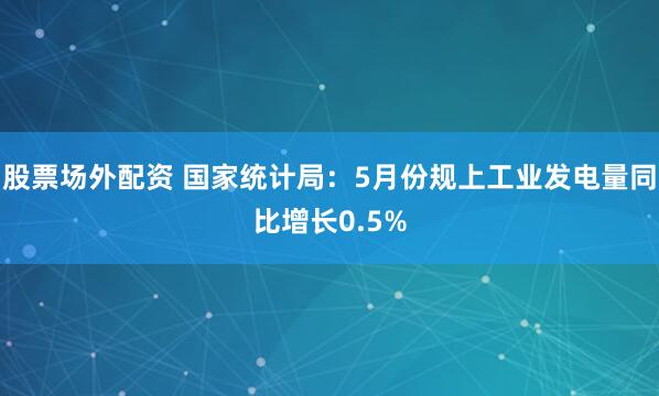 股票场外配资 国家统计局：5月份规上工业发电量同比增长0.5%