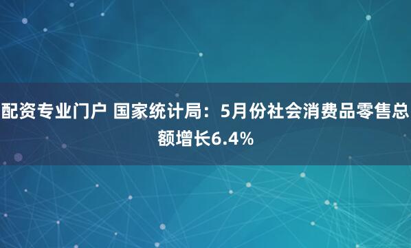 配资专业门户 国家统计局：5月份社会消费品零售总额增长6.4%