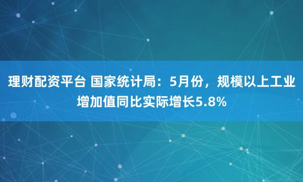 理财配资平台 国家统计局：5月份，规模以上工业增加值同比实际增长5.8%