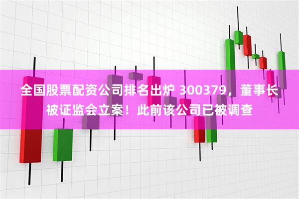全国股票配资公司排名出炉 300379，董事长被证监会立案！此前该公司已被调查