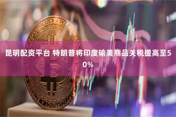 昆明配资平台 特朗普将印度输美商品关税提高至50%