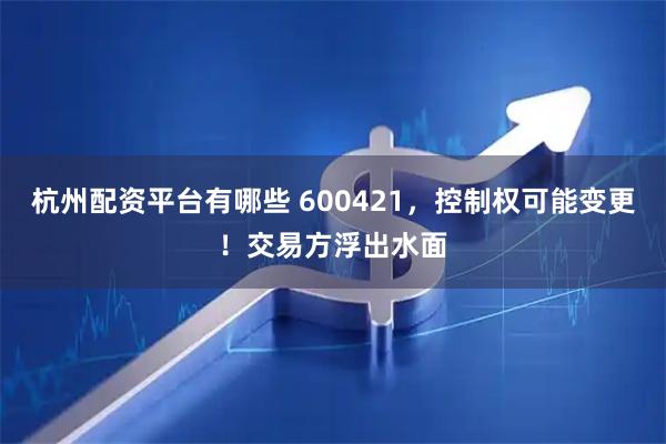 杭州配资平台有哪些 600421，控制权可能变更！交易方浮出水面