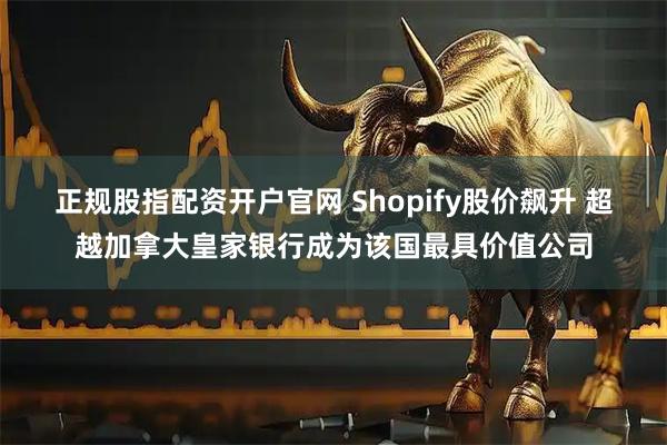 正规股指配资开户官网 Shopify股价飙升 超越加拿大皇家银行成为该国最具价值公司