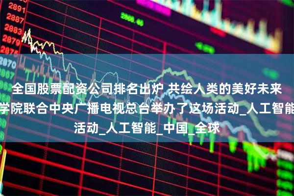全国股票配资公司排名出炉 共绘人类的美好未来！纽约电影学院联合中央广播电视总台举办了这场活动_人工智能_中国_全球