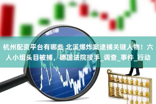 杭州配资平台有哪些 北溪爆炸案逮捕关键人物！六人小组头目被捕，德国法院接手_调查_事件_行动