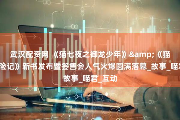 武汉配资网 《猫七夜之御龙少年》&《猫小九历险记》新书发布暨签售会人气火爆圆满落幕_故事_喵君_互动