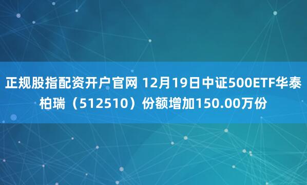 正规股指配资开户官网 12月19日中证500ETF华泰柏瑞（512510）份额增加150.00万份