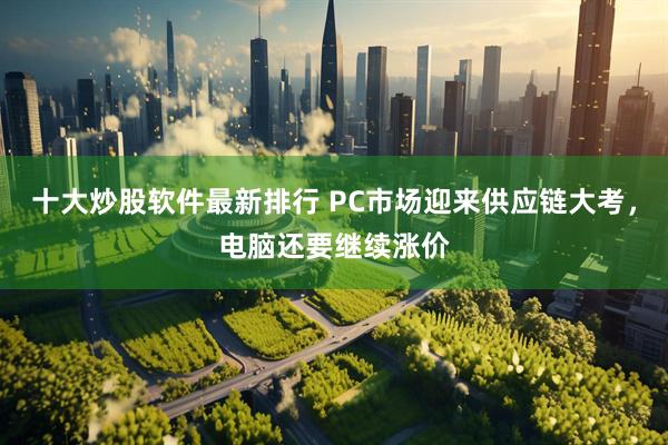 十大炒股软件最新排行 PC市场迎来供应链大考，电脑还要继续涨价