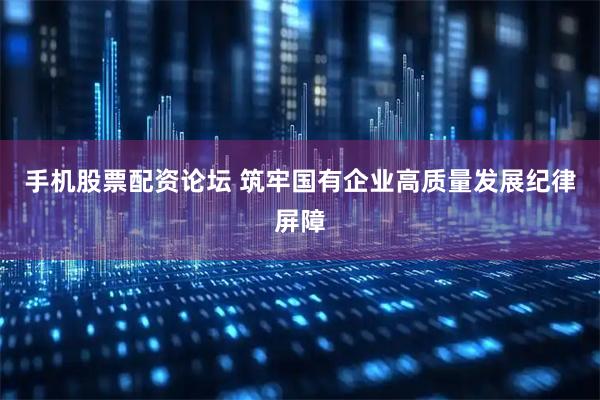 手机股票配资论坛 筑牢国有企业高质量发展纪律屏障