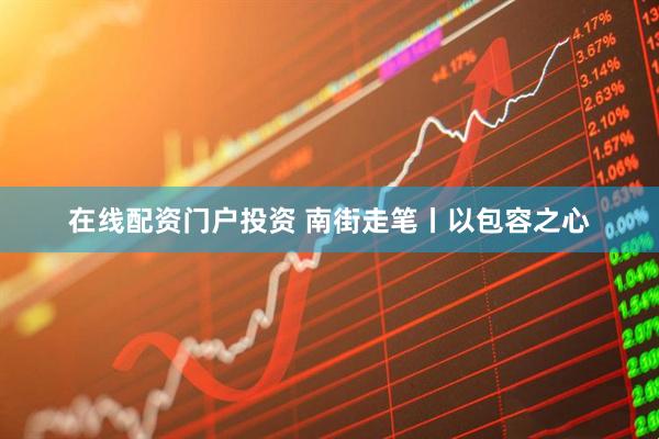 在线配资门户投资 南街走笔丨以包容之心