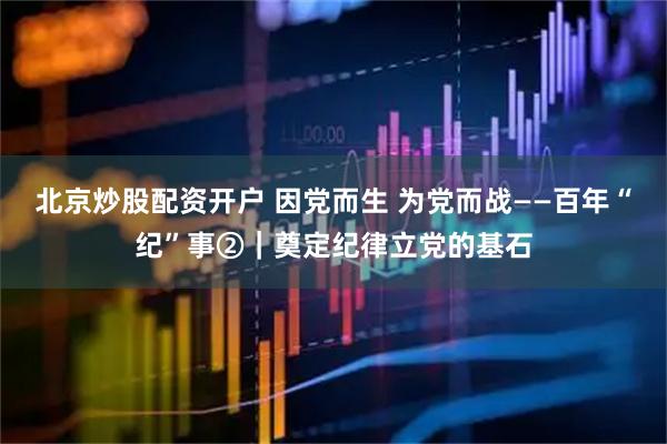 北京炒股配资开户 因党而生 为党而战——百年“纪”事②｜奠定纪律立党的基石