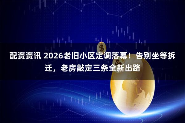 配资资讯 2026老旧小区定调落幕！告别坐等拆迁，老房敲定三条全新出路