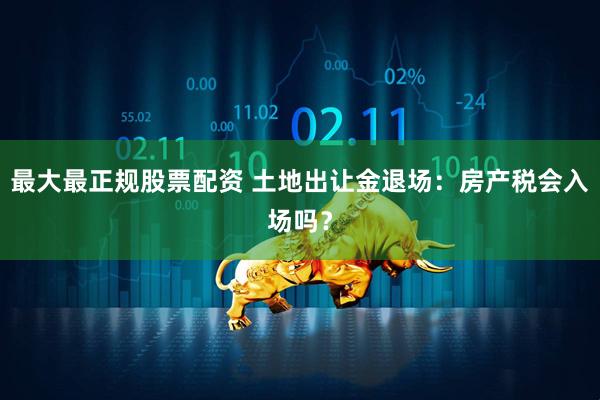 最大最正规股票配资 土地出让金退场：房产税会入场吗？
