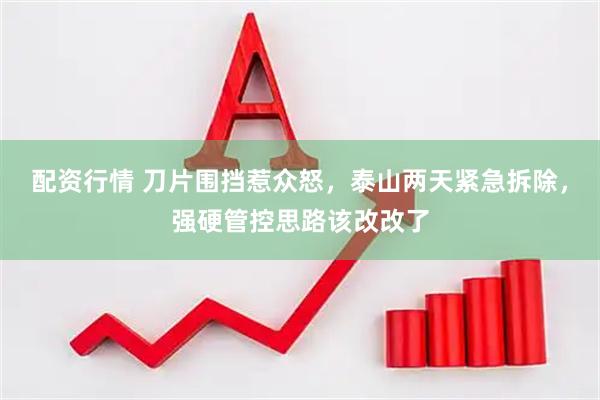 配资行情 刀片围挡惹众怒，泰山两天紧急拆除，强硬管控思路该改改了