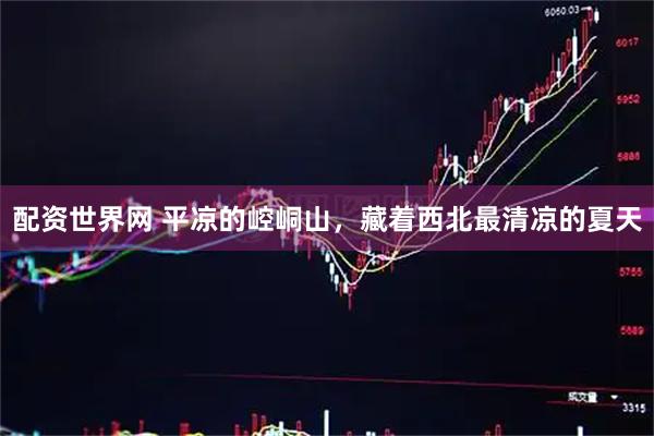配资世界网 平凉的崆峒山，藏着西北最清凉的夏天