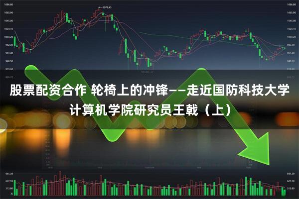 股票配资合作 轮椅上的冲锋——走近国防科技大学计算机学院研究员王戟（上）