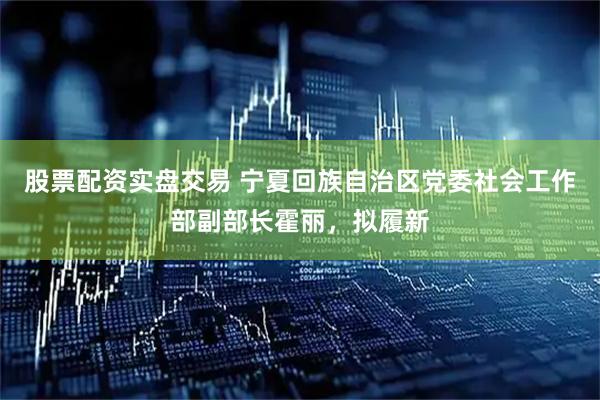 股票配资实盘交易 宁夏回族自治区党委社会工作部副部长霍丽，拟履新