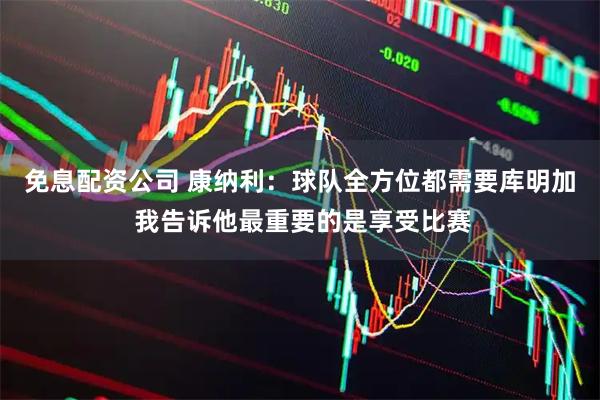 免息配资公司 康纳利：球队全方位都需要库明加 我告诉他最重要的是享受比赛